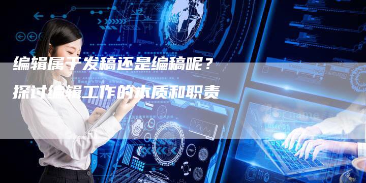 编辑属于发稿还是编稿呢？探讨编辑工作的本质和职责