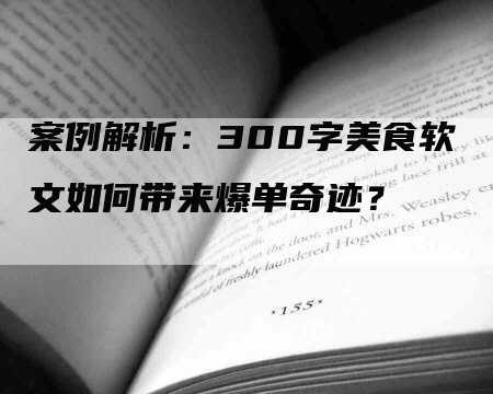 案例解析：300字美食软文如何带来爆单奇迹？