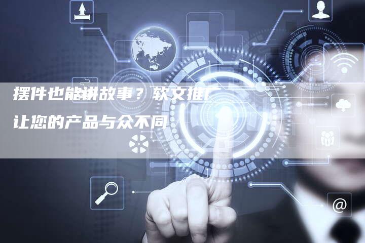 摆件也能讲故事？软文推广让您的产品与众不同