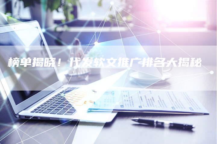 榜单揭晓！代发软文推广排名大揭秘