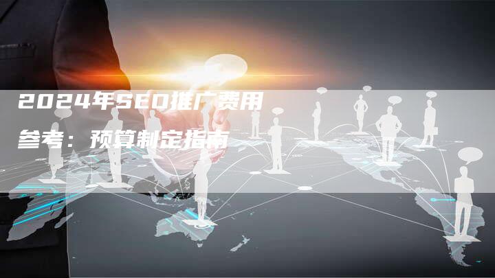 2024年SEO推广费用参考：预算制定指南