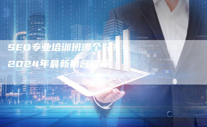 SEO专业培训班哪个好？2024年最新排名推荐