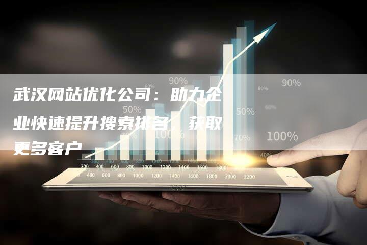 武汉网站优化公司：助力企业快速提升搜索排名，获取更多客户