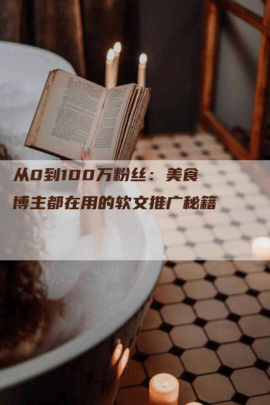 从0到100万粉丝：美食博主都在用的软文推广秘籍