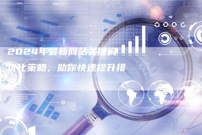 2024年最新网站关键词优化策略，助你快速提升排名！