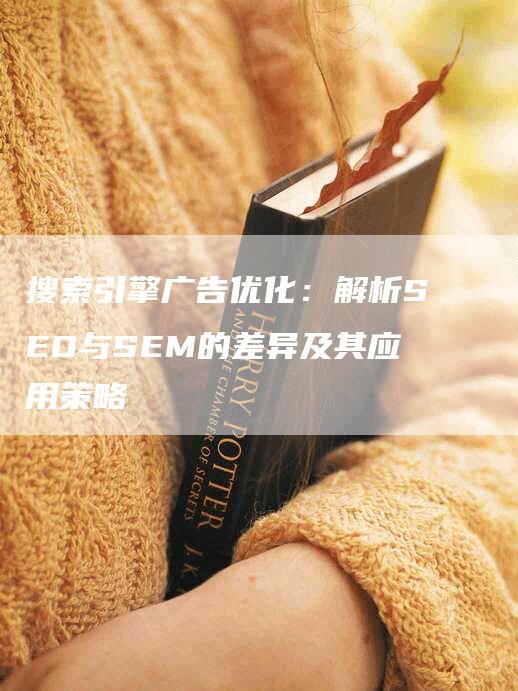 搜索引擎广告优化：解析SEO与SEM的差异及其应用策略