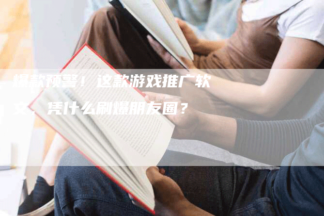 爆款预警！这款游戏推广软文，凭什么刷爆朋友圈？