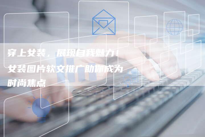 穿上女装，展现自我魅力！女装图片软文推广助你成为时尚焦点