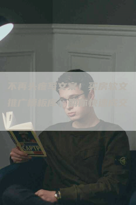 不再头疼写文案！买房软文推广模板库，助你快速成交！