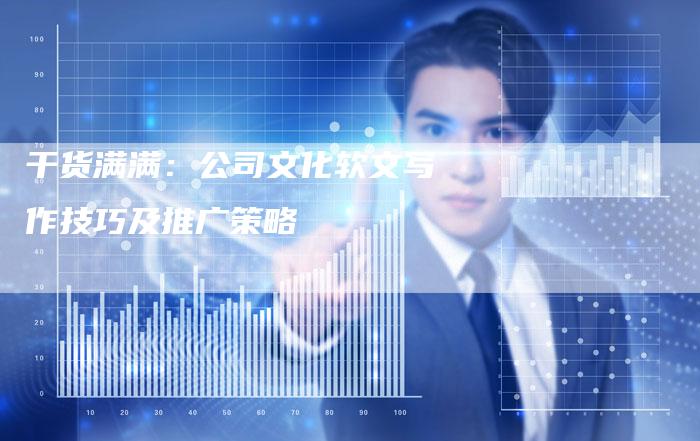 干货满满：公司文化软文写作技巧及推广策略