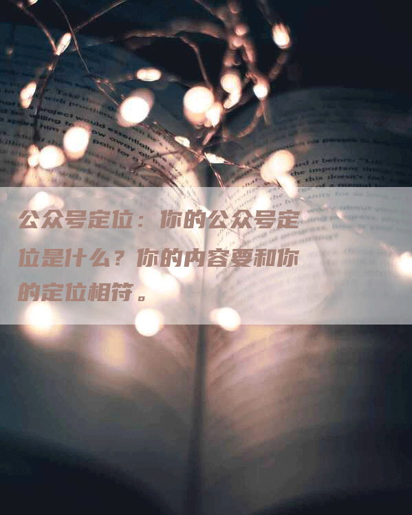 公众号定位：你的公众号定位是什么？你的内容要和你的定位相符。