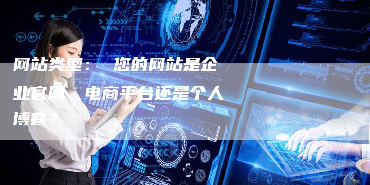 网站类型： 您的网站是企业官网、电商平台还是个人博客？
