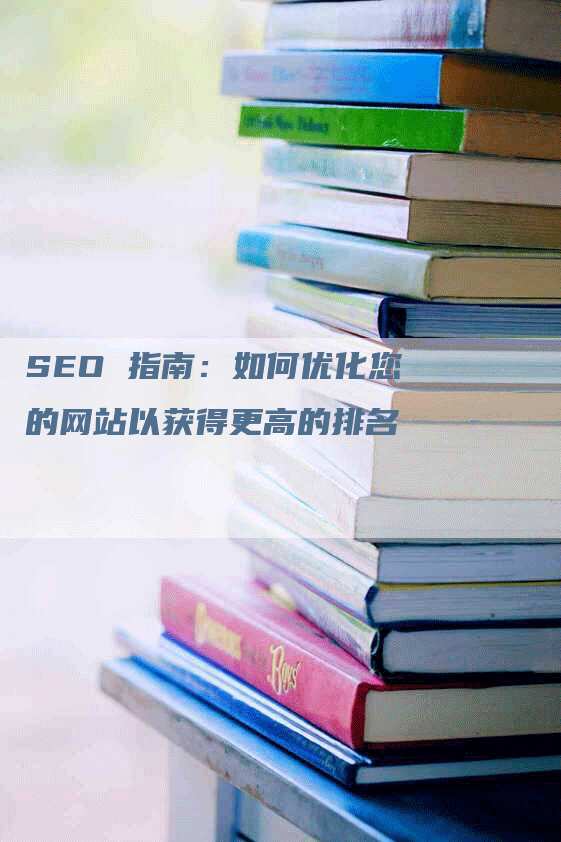 SEO 指南：如何优化您的网站以获得更高的排名