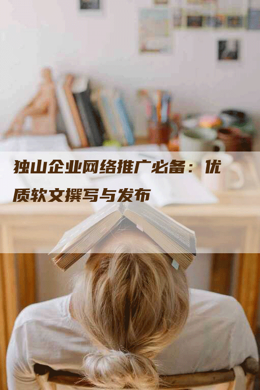 独山企业网络推广必备：优质软文撰写与发布