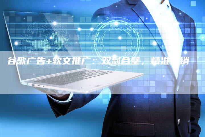 谷歌广告+软文推广：双剑合璧，精准营销