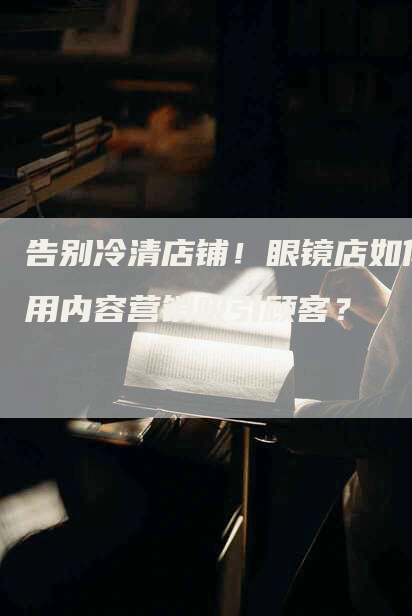 告别冷清店铺！眼镜店如何用内容营销吸引顾客？