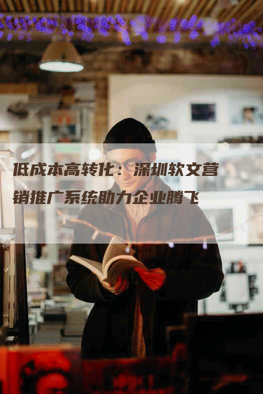 低成本高转化：深圳软文营销推广系统助力企业腾飞
