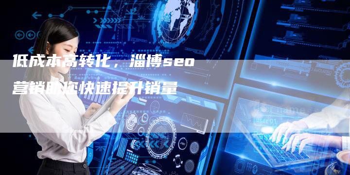 低成本高转化，淄博seo营销助您快速提升销量