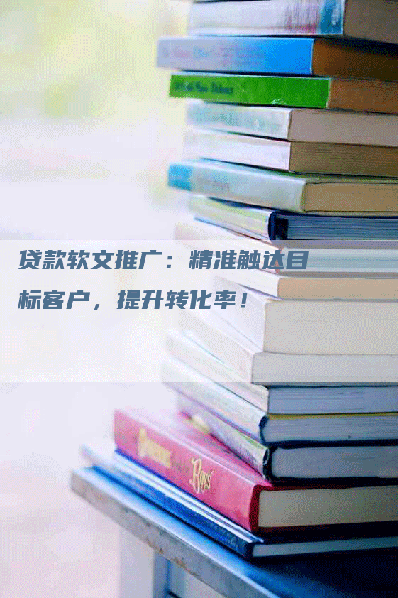 贷款软文推广：精准触达目标客户，提升转化率！