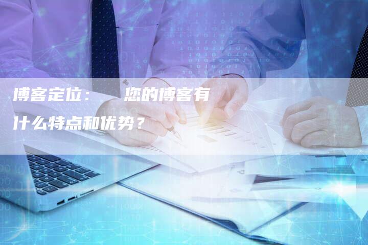 博客定位：  您的博客有什么特点和优势？