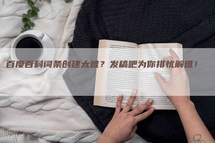 百度百科词条创建太难？发稿吧为你排忧解难！
