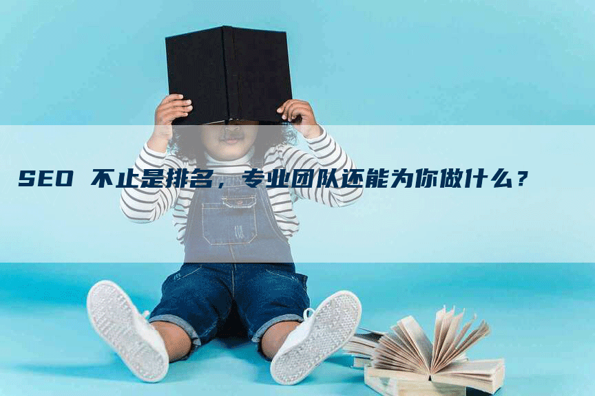 SEO 不止是排名，专业团队还能为你做什么？