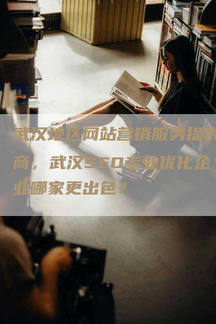 武汉地区网站营销服务提供商，武汉SEO专业优化企业哪家更出色？