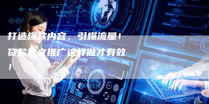 打造爆款内容，引爆流量！贷款软文推广这样做才有效！
