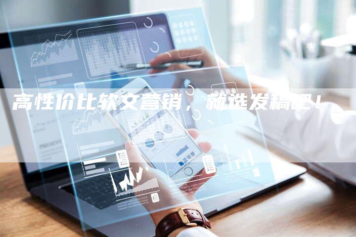 高性价比软文营销，就选发稿吧！