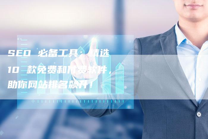 SEO 必备工具：精选 10 款免费和付费软件，助你网站排名飙升！
