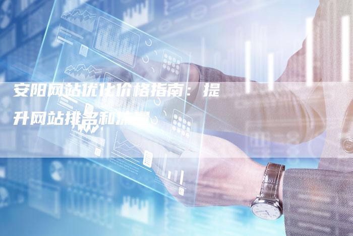 安阳网站优化价格指南：提升网站排名和流量