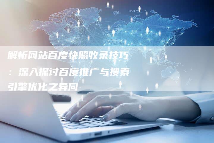解析网站百度快照收录技巧：深入探讨百度推广与搜索引擎优化之异同