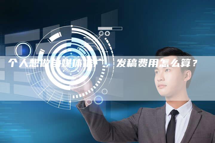个人想做自媒体推广，发稿费用怎么算？