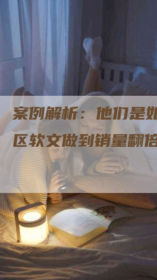 案例解析：他们是如何用社区软文做到销量翻倍的？