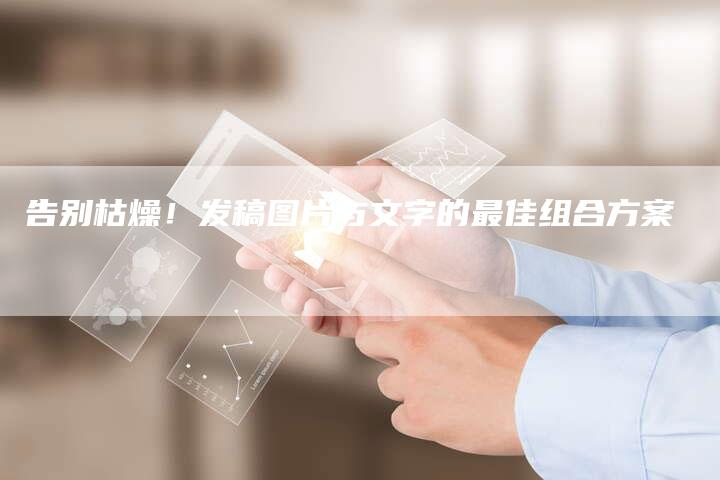 告别枯燥！发稿图片与文字的最佳组合方案