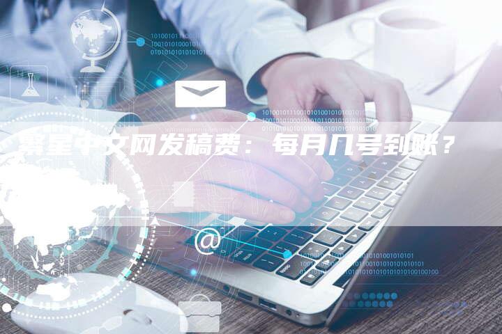 繁星中文网发稿费：每月几号到账？