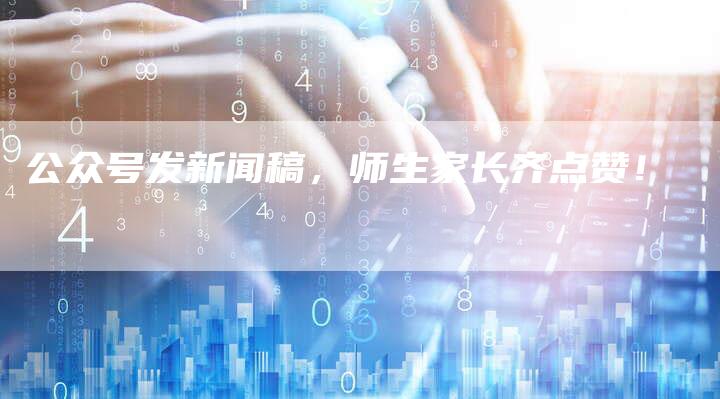 公众号发新闻稿，师生家长齐点赞！