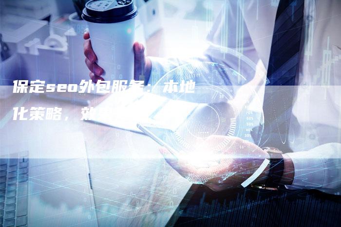 保定seo外包服务：本地化策略，效果更佳