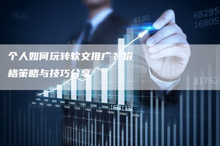 个人如何玩转软文推广？价格策略与技巧分享