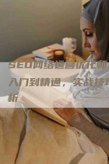 SEO网络运营优化师：从入门到精通，实战技巧全解析