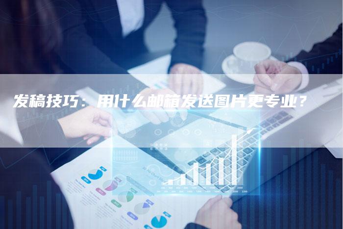 发稿技巧：用什么邮箱发送图片更专业？