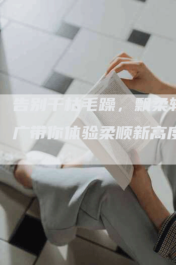 告别干枯毛躁,飘柔软文推广带你体验柔顺新高度-九九文章网