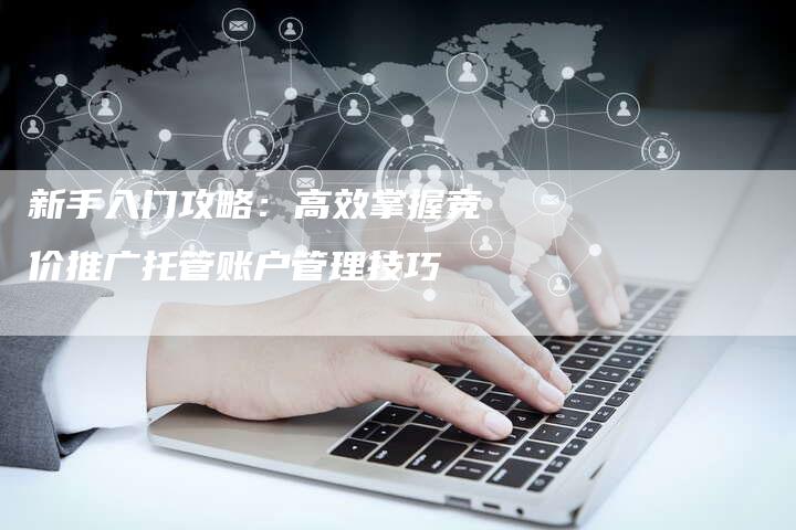 新手入门攻略：高效掌握竞价推广托管账户管理技巧