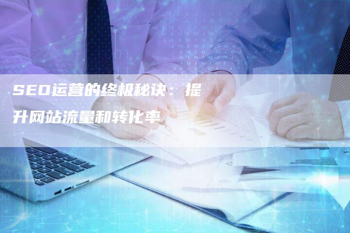 SEO运营的终极秘诀：提升网站流量和转化率