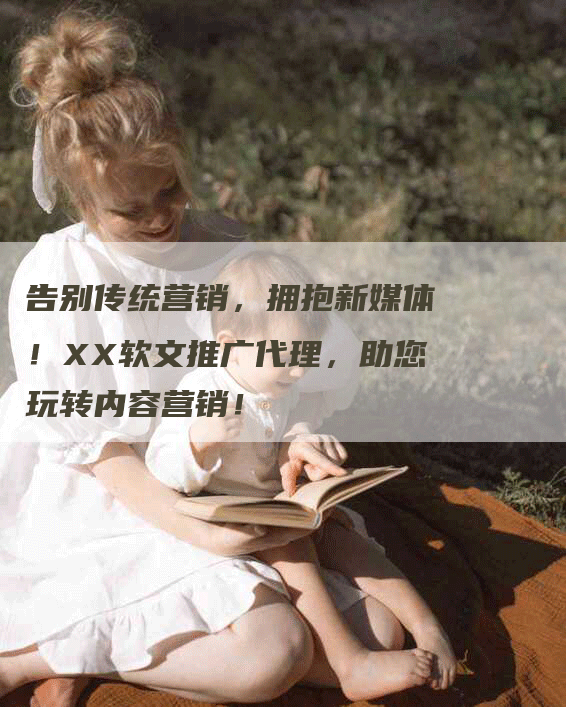 告别传统营销，拥抱新媒体！XX软文推广代理，助您玩转内容营销！