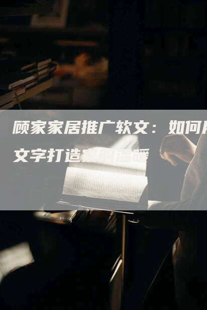 顾家家居推广软文：如何用文字打造家的温暖