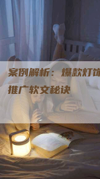 案例解析：爆款灯饰背后的推广软文秘诀