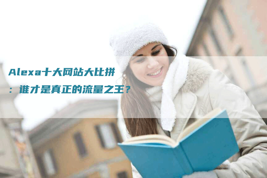 Alexa十大网站大比拼：谁才是真正的流量之王？
