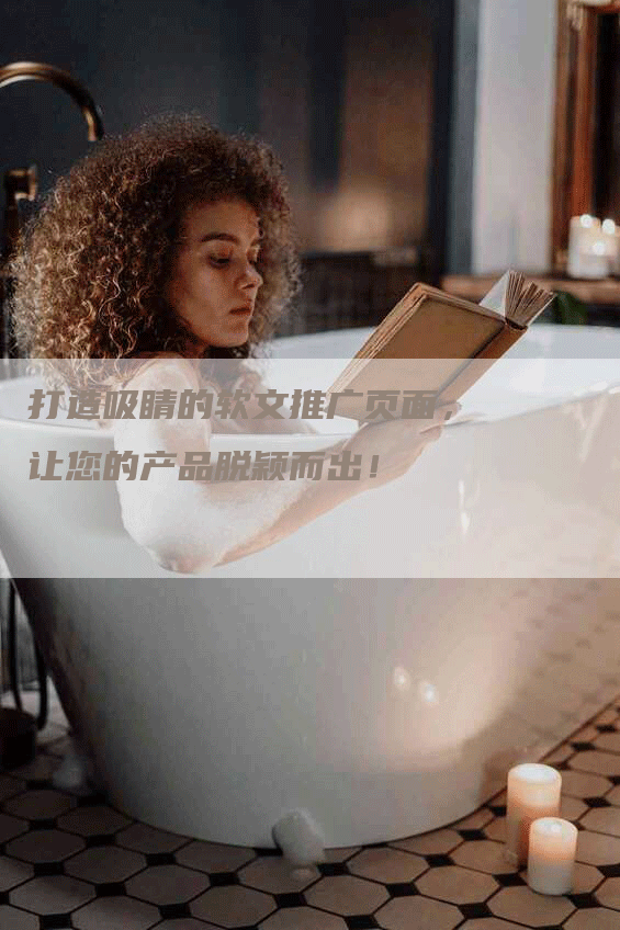 打造吸睛的软文推广页面，让您的产品脱颖而出！