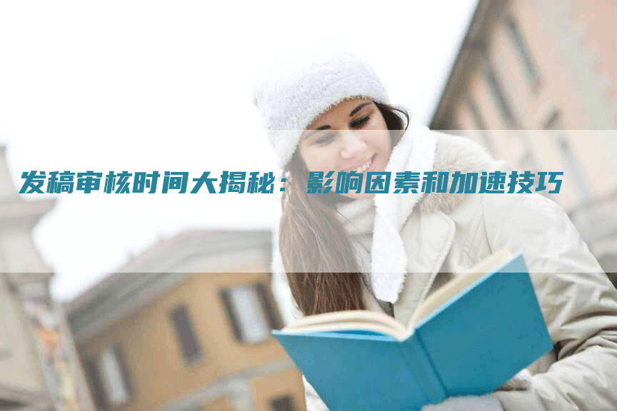 发稿审核时间大揭秘：影响因素和加速技巧